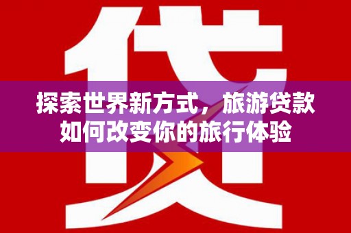 石鼓探索世界新方式，旅游贷款如何改变你的旅行体验