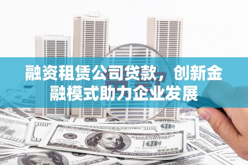石鼓融资租赁公司贷款，创新金融模式助力企业发展