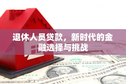 石鼓退休人员贷款，新时代的金融选择与挑战