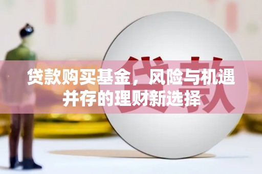 石鼓贷款购买基金，风险与机遇并存的理财新选择