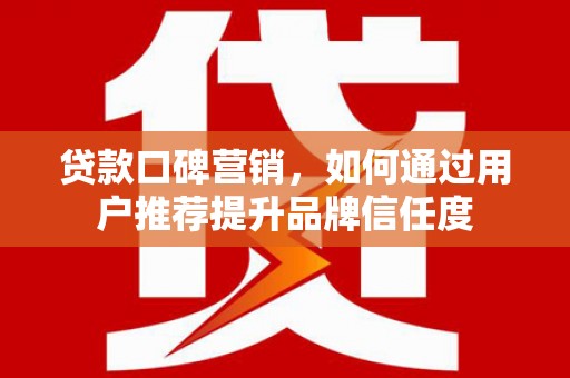 石鼓贷款口碑营销，如何通过用户推荐提升品牌信任度
