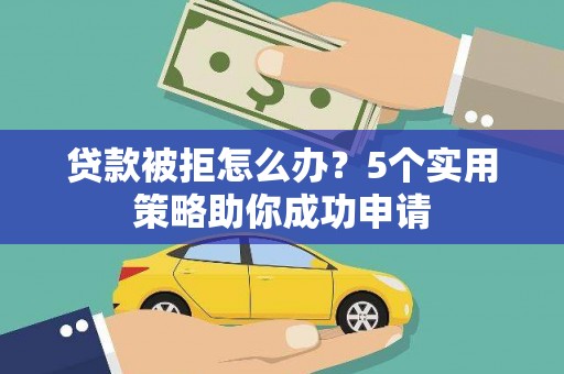 石鼓贷款被拒怎么办？5个实用策略助你成功申请