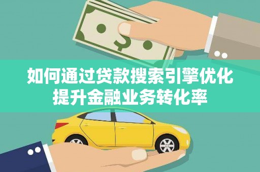 石鼓如何通过贷款搜索引擎优化提升金融业务转化率