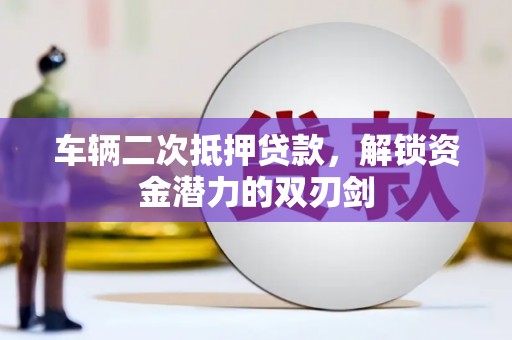 石鼓车辆二次抵押贷款，解锁资金潜力的双刃剑