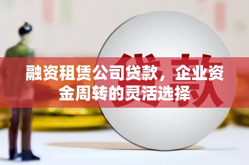 石鼓融资租赁公司贷款，企业资金周转的灵活选择