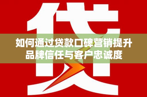 石鼓如何通过贷款口碑营销提升品牌信任与客户忠诚度