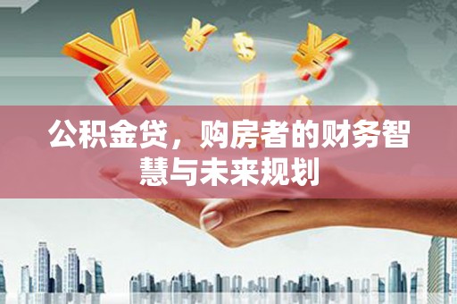 石鼓公积金贷，购房者的财务智慧与未来规划