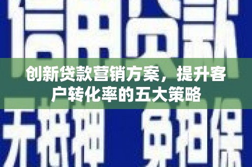 石鼓创新贷款营销方案，提升客户转化率的五大策略