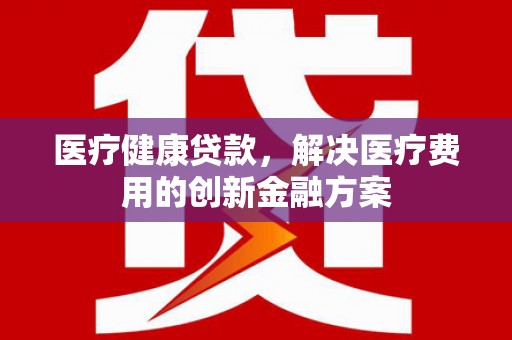 石鼓医疗健康贷款，解决医疗费用的创新金融方案