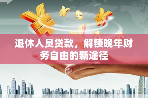 石鼓退休人员贷款，解锁晚年财务自由的新途径