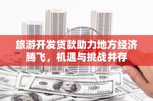 石鼓旅游开发贷款助力地方经济腾飞，机遇与挑战并存