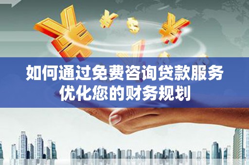 石鼓如何通过免费咨询贷款服务优化您的财务规划