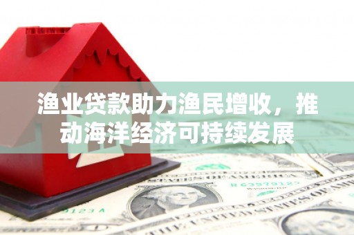 石鼓渔业贷款助力渔民增收，推动海洋经济可持续发展