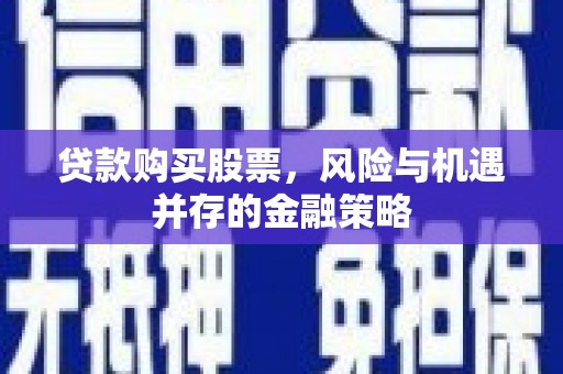 石鼓贷款购买股票，风险与机遇并存的金融策略