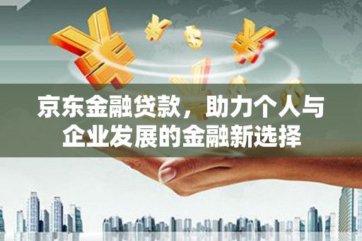 石鼓京东金融贷款，助力个人与企业发展的金融新选择