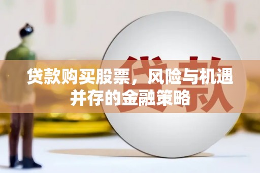石鼓贷款购买股票，风险与机遇并存的金融策略