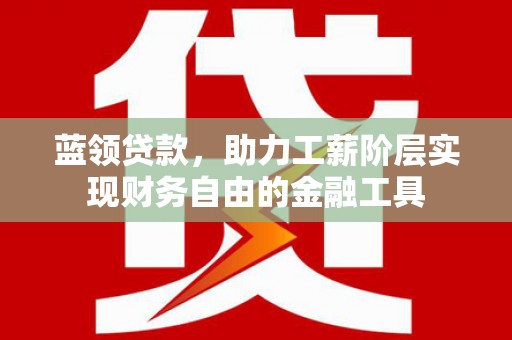 石鼓蓝领贷款，助力工薪阶层实现财务自由的金融工具