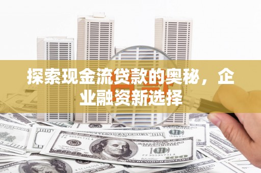 石鼓探索现金流贷款的奥秘，企业融资新选择