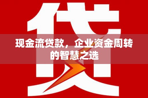 石鼓现金流贷款，企业资金周转的智慧之选
