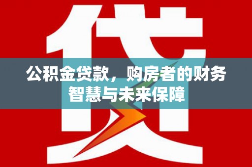 石鼓公积金贷款，购房者的财务智慧与未来保障
