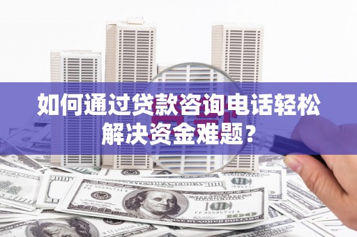 石鼓如何通过贷款咨询电话轻松解决资金难题？
