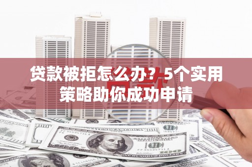 石鼓贷款被拒怎么办？5个实用策略助你成功申请