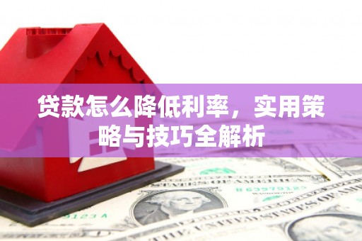 石鼓贷款怎么降低利率，实用策略与技巧全解析