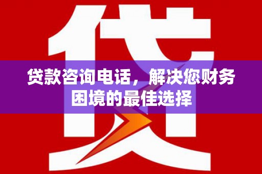 石鼓贷款咨询电话，解决您财务困境的最佳选择