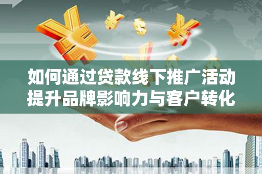 石鼓如何通过贷款线下推广活动提升品牌影响力与客户转化率