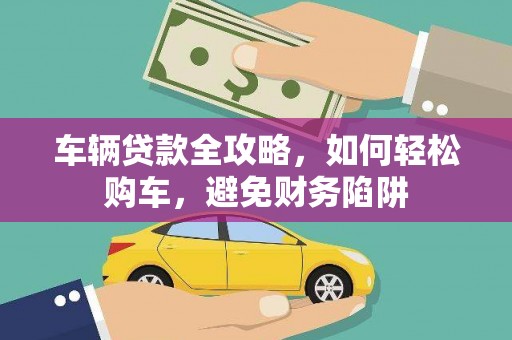 石鼓车辆贷款全攻略，如何轻松购车，避免财务陷阱
