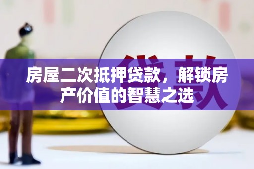 石鼓房屋二次抵押贷款，解锁房产价值的智慧之选