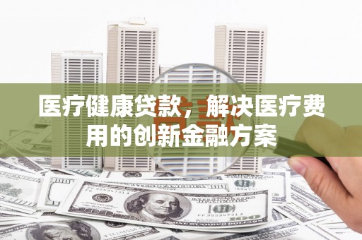 石鼓医疗健康贷款，解决医疗费用的创新金融方案