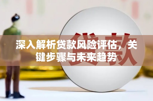 石鼓深入解析贷款风险评估，关键步骤与未来趋势