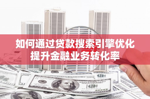 石鼓如何通过贷款搜索引擎优化提升金融业务转化率