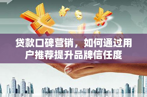 石鼓贷款口碑营销，如何通过用户推荐提升品牌信任度