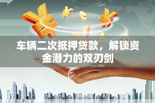 石鼓车辆二次抵押贷款，解锁资金潜力的双刃剑