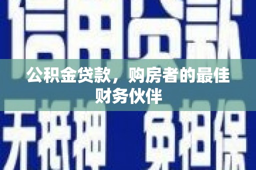 石鼓公积金贷款，购房者的最佳财务伙伴