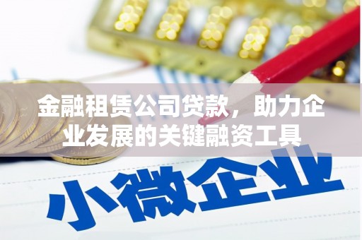 石鼓金融租赁公司贷款，助力企业发展的关键融资工具