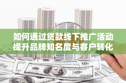 石鼓如何通过贷款线下推广活动提升品牌知名度与客户转化率