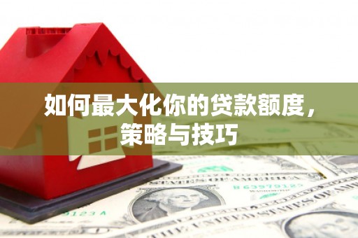 石鼓如何最大化你的贷款额度，策略与技巧