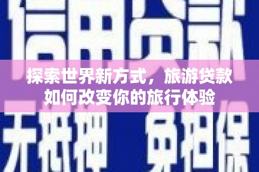 石鼓探索世界新方式，旅游贷款如何改变你的旅行体验