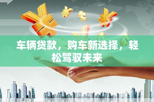 石鼓车辆贷款，购车新选择，轻松驾驭未来