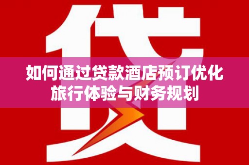 石鼓如何通过贷款酒店预订优化旅行体验与财务规划