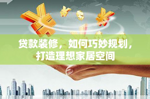 石鼓贷款装修，如何巧妙规划，打造理想家居空间