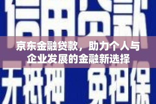 石鼓京东金融贷款，助力个人与企业发展的金融新选择