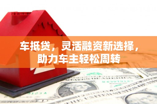 石鼓车抵贷，灵活融资新选择，助力车主轻松周转