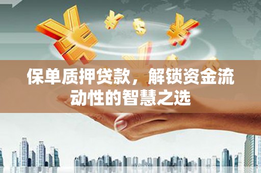 石鼓保单质押贷款，解锁资金流动性的智慧之选