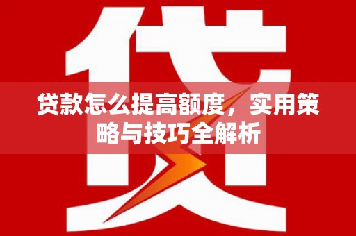 石鼓贷款怎么提高额度，实用策略与技巧全解析