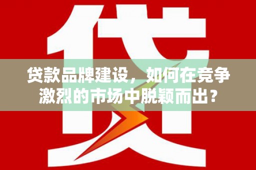 石鼓贷款品牌建设，如何在竞争激烈的市场中脱颖而出？