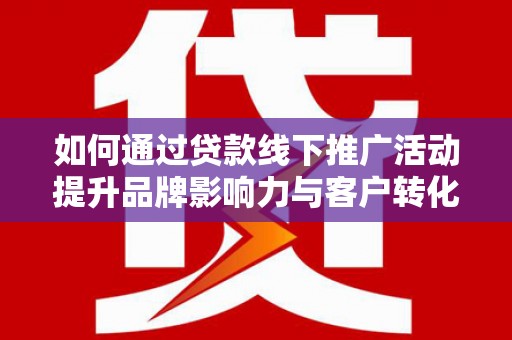 石鼓如何通过贷款线下推广活动提升品牌影响力与客户转化率